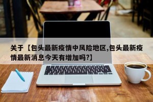 关于【包头最新疫情中风险地区,包头最新疫情最新消息今天有增加吗?】