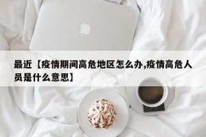 最近【疫情期间高危地区怎么办,疫情高危人员是什么意思】
