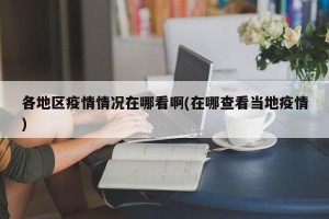 各地区疫情情况在哪看啊(在哪查看当地疫情)