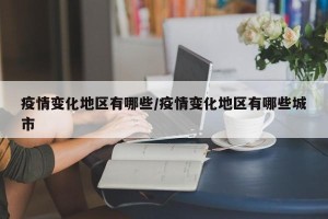 疫情变化地区有哪些/疫情变化地区有哪些城市