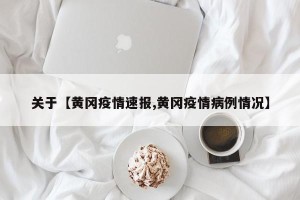 关于【黄冈疫情速报,黄冈疫情病例情况】