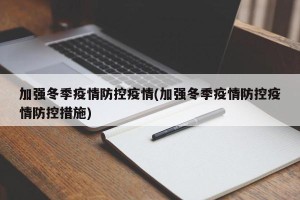加强冬季疫情防控疫情(加强冬季疫情防控疫情防控措施)