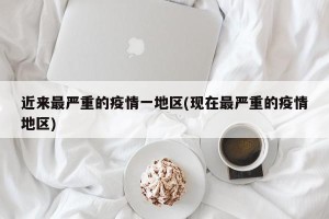近来最严重的疫情一地区(现在最严重的疫情地区)