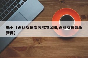 关于【近期疫情高风险地区图,近期疫情最新新闻】