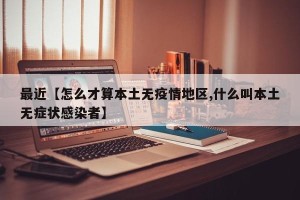 最近【怎么才算本土无疫情地区,什么叫本土无症状感染者】
