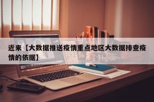 近来【大数据推送疫情重点地区大数据排查疫情的依据】