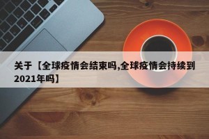 关于【全球疫情会结束吗,全球疫情会持续到2021年吗】