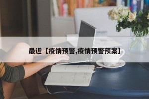 最近【疫情预警,疫情预警预案】