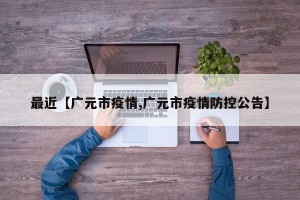 最近【广元市疫情,广元市疫情防控公告】