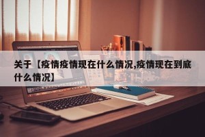 关于【疫情疫情现在什么情况,疫情现在到底什么情况】