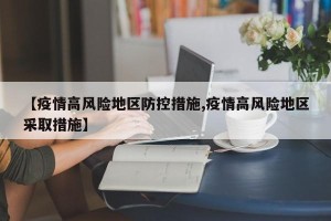 【疫情高风险地区防控措施,疫情高风险地区采取措施】