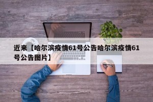 近来【哈尔滨疫情61号公告哈尔滨疫情61号公告图片】