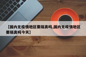 【国内无疫情地区要隔离吗,国内无疫情地区要隔离吗今天】