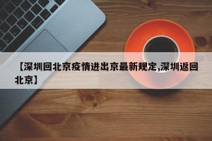 【深圳回北京疫情进出京最新规定,深圳返回北京】