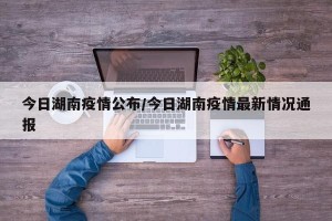 今日湖南疫情公布/今日湖南疫情最新情况通报