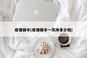 疫情骑手(疫情骑手一天挣多少钱)