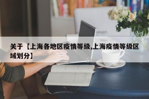 关于【上海各地区疫情等级,上海疫情等级区域划分】