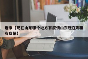 近来【现在山东哪个地方有疫情山东现在哪里有疫情】