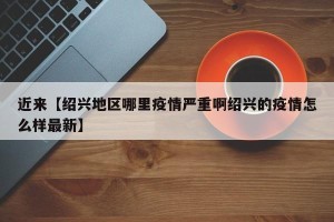 近来【绍兴地区哪里疫情严重啊绍兴的疫情怎么样最新】