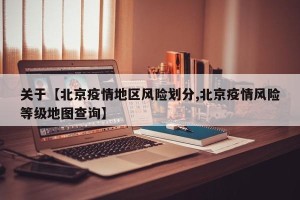 关于【北京疫情地区风险划分,北京疫情风险等级地图查询】