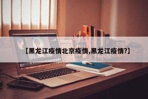 【黑龙江疫情北京疫情,黑龙江疫情?】