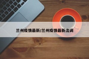 兰州疫情最新/兰州疫情最新流调