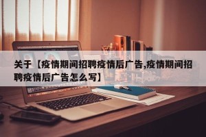 关于【疫情期间招聘疫情后广告,疫情期间招聘疫情后广告怎么写】