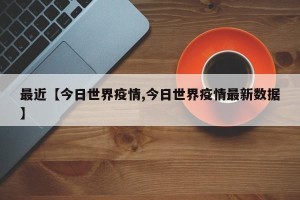 最近【今日世界疫情,今日世界疫情最新数据】