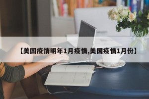 【美国疫情明年1月疫情,美国疫情1月份】