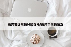 嘉兴地区疫情风险等级/嘉兴市疫情情况