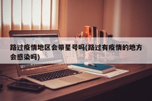 路过疫情地区会带星号吗(路过有疫情的地方会感染吗)