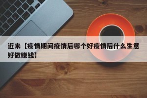 近来【疫情期间疫情后哪个好疫情后什么生意好做赚钱】