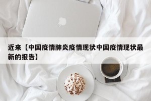 近来【中国疫情肺炎疫情现状中国疫情现状最新的报告】