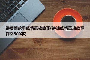 讲疫情故事疫情英雄故事(讲述疫情英雄故事作文500字)