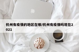 杭州有疫情的地区在哪/杭州有疫情吗现在2021