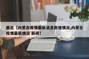 最近【内蒙古疫情最新消息新增情况,内蒙古疫情最新情况 新闻】