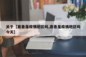 关于【嘉善是疫情地区吗,嘉善是疫情地区吗今天】