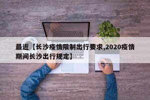 最近【长沙疫情限制出行要求,2020疫情期间长沙出行规定】