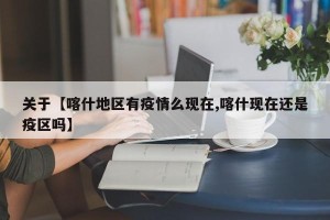 关于【喀什地区有疫情么现在,喀什现在还是疫区吗】