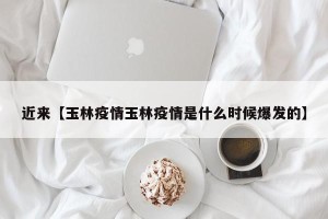 近来【玉林疫情玉林疫情是什么时候爆发的】