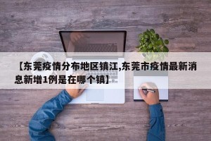 【东莞疫情分布地区镇江,东莞市疫情最新消息新增1例是在哪个镇】