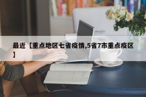 最近【重点地区七省疫情,5省7市重点疫区】