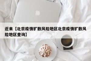 近来【北京疫情扩散风险地区北京疫情扩散风险地区查询】