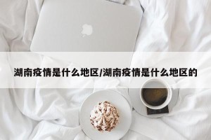 湖南疫情是什么地区/湖南疫情是什么地区的