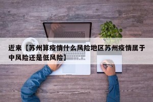 近来【苏州算疫情什么风险地区苏州疫情属于中风险还是低风险】