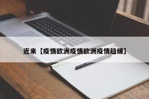 近来【疫情欧洲疫情欧洲疫情趋缓】