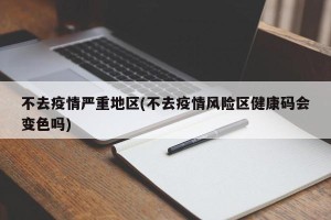 不去疫情严重地区(不去疫情风险区健康码会变色吗)