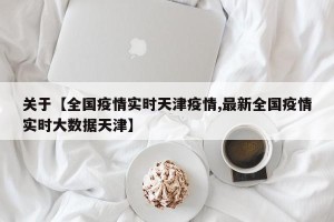 关于【全国疫情实时天津疫情,最新全国疫情实时大数据天津】