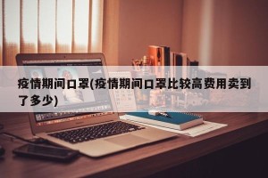 疫情期间口罩(疫情期间口罩比较高费用卖到了多少)