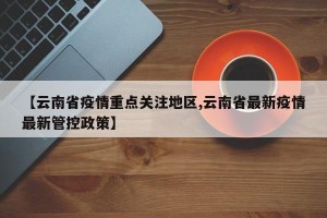 【云南省疫情重点关注地区,云南省最新疫情最新管控政策】